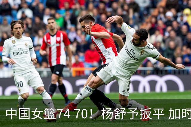 中国女篮74 70！杨舒予扳平 加时取胜！韩旭22+14，张子宇状态不佳3+6