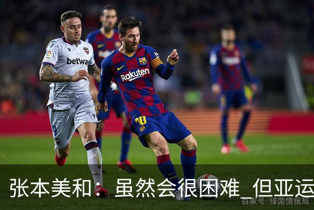 张本美和：虽然会很困难 但亚运会的目标是夺四块金牌