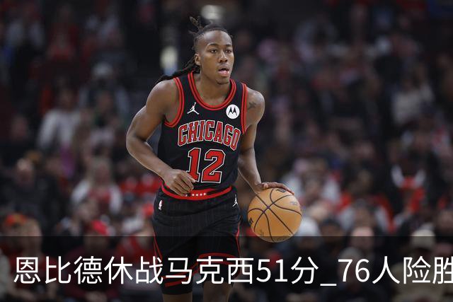 恩比德休战马克西51分 76人险胜爵士终结4连败
