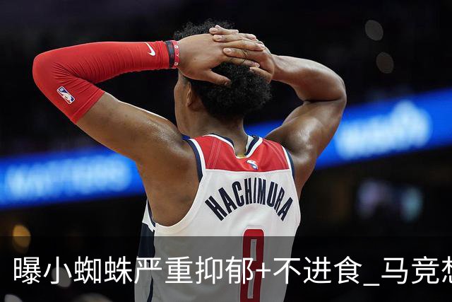 曝小蜘蛛严重抑郁+不进食 马竞想掩盖真相将其卖给阿森纳