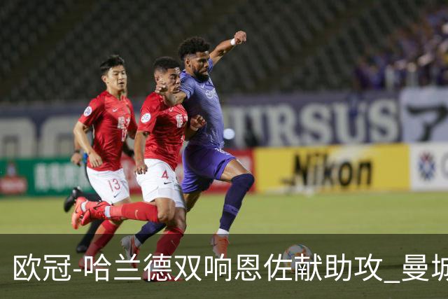 欧冠-哈兰德双响恩佐献助攻 曼城2-0波尔图迎4连胜