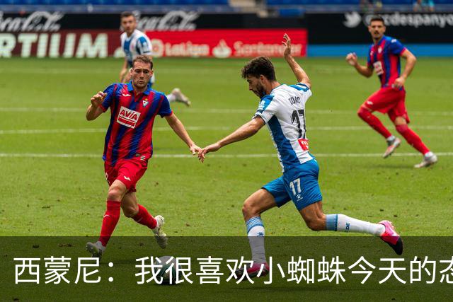 西蒙尼：我很喜欢小蜘蛛今天的态度，他必然会获得成长和飞跃