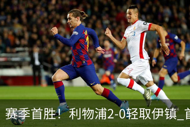 赛季首胜！利物浦2-0轻取伊镇 首发11人仅1人表现不佳