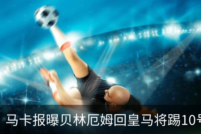 马卡报曝贝林厄姆回皇马将踢10号位，穆帅：他令我想起兰帕德