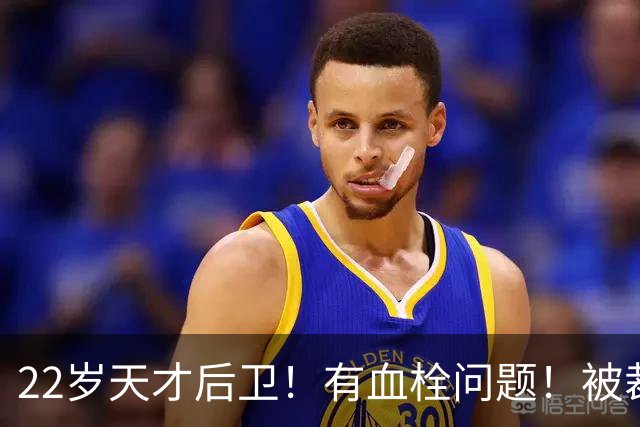 22岁天才后卫！有血栓问题！被裁掉了...