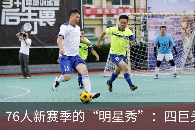 76人新赛季的“明星秀”：四巨头谁是最耀眼的那颗星？